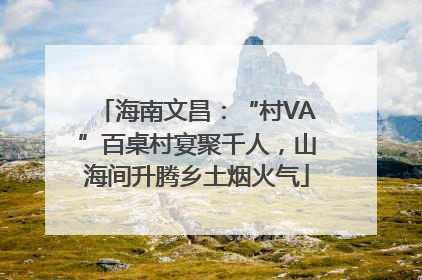 海南文昌：“村VA”百桌村宴聚千人，山海间升腾乡土烟火气