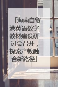 海南自贸港英语数字教材建设研讨会召开，探索产教融合新路径