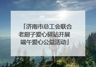 济南市总工会联合老厨子爱心驿站开展端午爱心公益活动