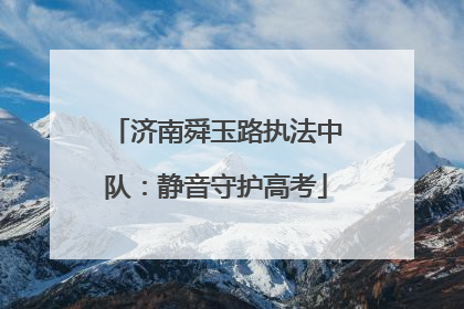 济南舜玉路执法中队：静音守护高考