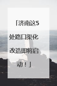 济南这5处路口渠化改造即将启动！