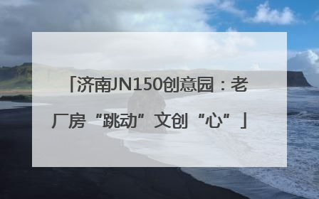 济南JN150创意园：老厂房“跳动”文创“心”