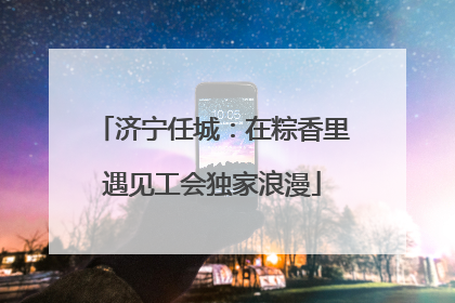 济宁任城：在粽香里遇见工会独家浪漫