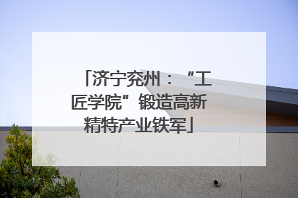 济宁兖州：“工匠学院”锻造高新精特产业铁军