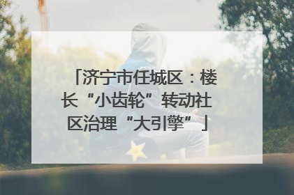 济宁市任城区：楼长“小齿轮”转动社区治理“大引擎”