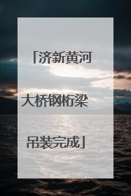 济新黄河大桥钢桁梁吊装完成
