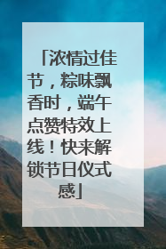 浓情过佳节，粽味飘香时，端午点赞特效上线！快来解锁节日仪式感