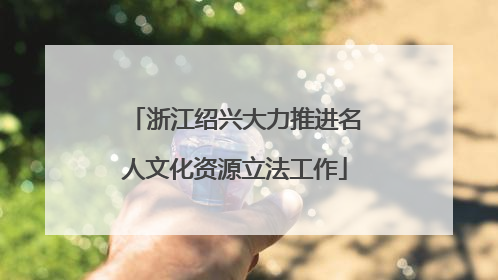 浙江绍兴大力推进名人文化资源立法工作