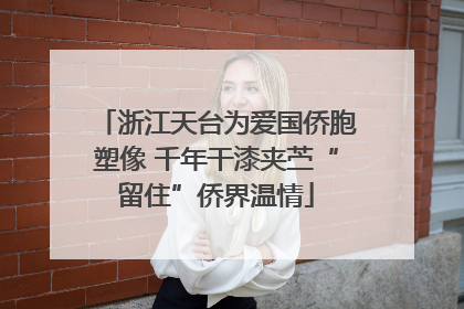 浙江天台为爱国侨胞塑像 千年干漆夹苎“留住”侨界温情