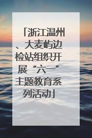 浙江温州、大麦屿边检站组织开展“六一”主题教育系列活动