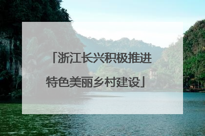 浙江长兴积极推进特色美丽乡村建设