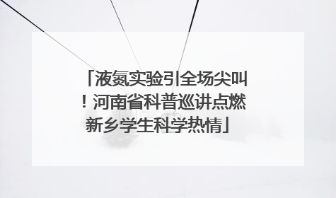 液氮实验引全场尖叫！河南省科普巡讲点燃新乡学生科学热情