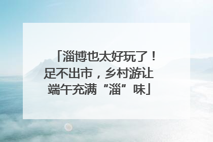 淄博也太好玩了！足不出市，乡村游让端午充满“淄”味