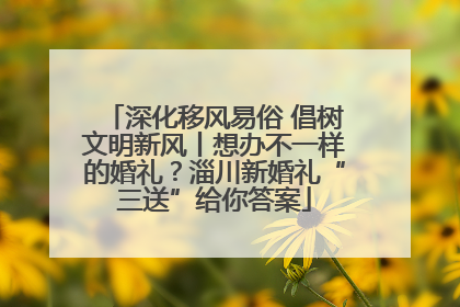 深化移风易俗 倡树文明新风丨想办不一样的婚礼？淄川新婚礼“三送”给你答案