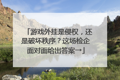 游戏外挂是侵权，还是破坏秩序？这场检企面对面给出答案→
