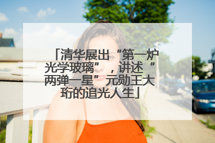 清华展出“第一炉光学玻璃”，讲述“两弹一星”元勋王大珩的追光人生