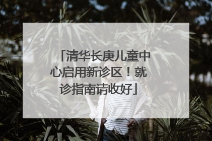 清华长庚儿童中心启用新诊区！就诊指南请收好