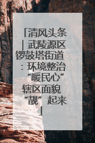 清风头条｜武陵源区锣鼓塔街道：环境整治“暖民心” 辖区面貌“靓”起来