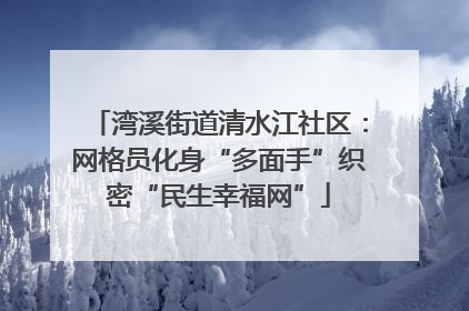 湾溪街道清水江社区：网格员化身“多面手”织密“民生幸福网”