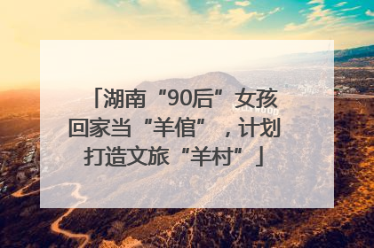 湖南“90后”女孩回家当“羊倌”，计划打造文旅“羊村”