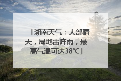 湖南天气：大部晴天，局地雷阵雨，最高气温可达38℃