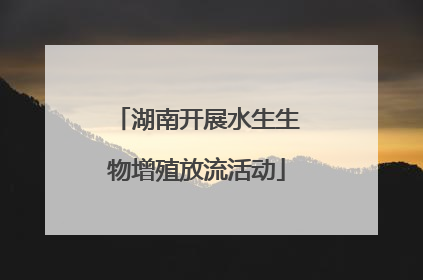 湖南开展水生生物增殖放流活动