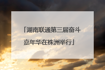 湖南联通第三届奋斗嘉年华在株洲举行
