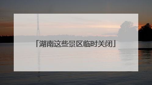 湖南这些景区临时关闭