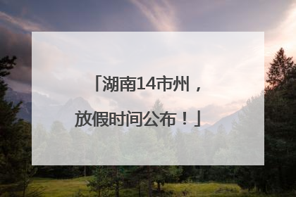 湖南14市州，放假时间公布！