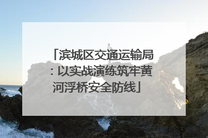 滨城区交通运输局：以实战演练筑牢黄河浮桥安全防线