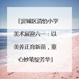 滨城区清怡小学美术展迎六一：以美养正育新苗，童心妙笔绽芳华