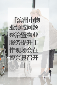 滨州市物业领域问题整治暨物业服务提升工作现场会在博兴县召开