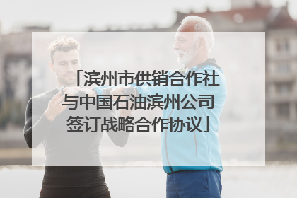 滨州市供销合作社与中国石油滨州公司签订战略合作协议