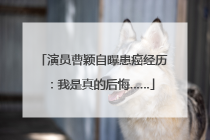 演员曹颖自曝患癌经历：我是真的后悔……