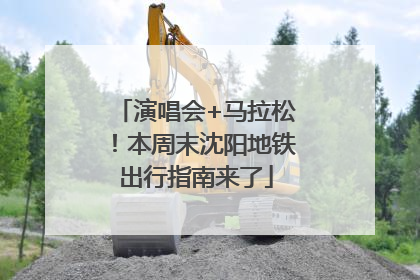 演唱会+马拉松！本周末沈阳地铁出行指南来了