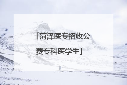 菏泽医专招收公费专科医学生