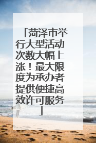 菏泽市举行大型活动次数大幅上涨！最大限度为承办者提供便捷高效许可服务