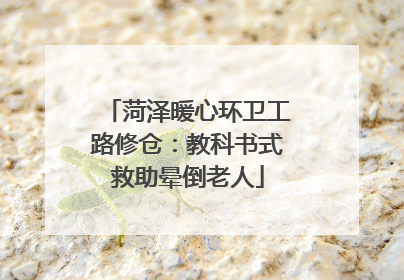 菏泽暖心环卫工路修仓：教科书式救助晕倒老人