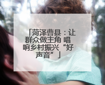 菏泽曹县：让群众做主角 唱响乡村振兴“好声音”
