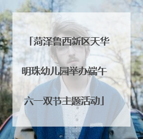 菏泽鲁西新区天华明珠幼儿园举办端午六一双节主题活动
