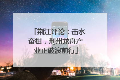 荆江评论：击水奋楫，荆州龙舟产业正破浪前行
