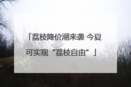 荔枝降价潮来袭 今夏可实现“荔枝自由”