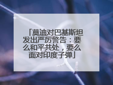 莫迪对巴基斯坦发出严厉警告：要么和平共处，要么面对印度子弹