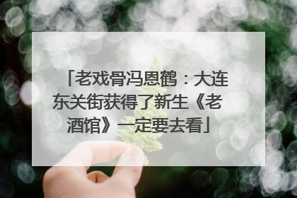 老戏骨冯恩鹤：大连东关街获得了新生《老酒馆》一定要去看