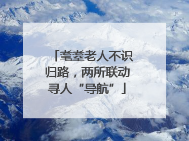 耄耋老人不识归路，两所联动寻人“导航”