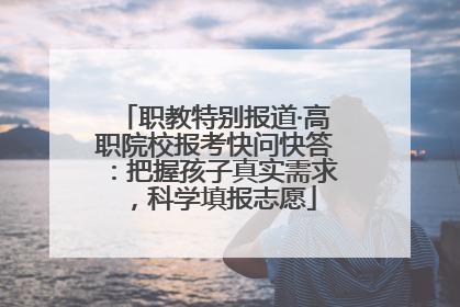 职教特别报道·高职院校报考快问快答：把握孩子真实需求，科学填报志愿