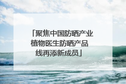 聚焦中国防晒产业 植物医生防晒产品线再添新成员