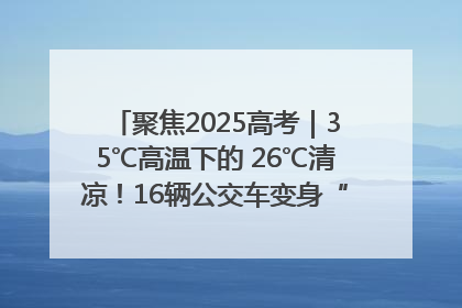 聚焦2025高考｜35℃高温下的 26℃清凉！16辆公交车变身“助考驿站”为高考护航