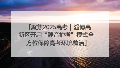 聚焦2025高考｜淄博高新区开启“静音护考”模式全方位保障高考环境整洁