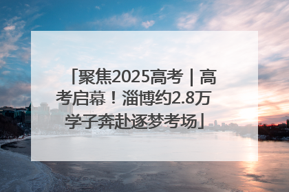 聚焦2025高考｜高考启幕！淄博约2.8万学子奔赴逐梦考场